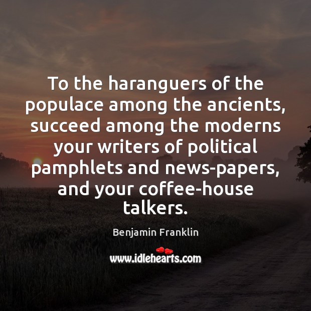 To the haranguers of the populace among the ancients, succeed among the Benjamin Franklin Picture Quote