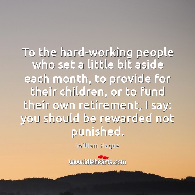 To the hard-working people who set a little bit aside each month, William Hague Picture Quote