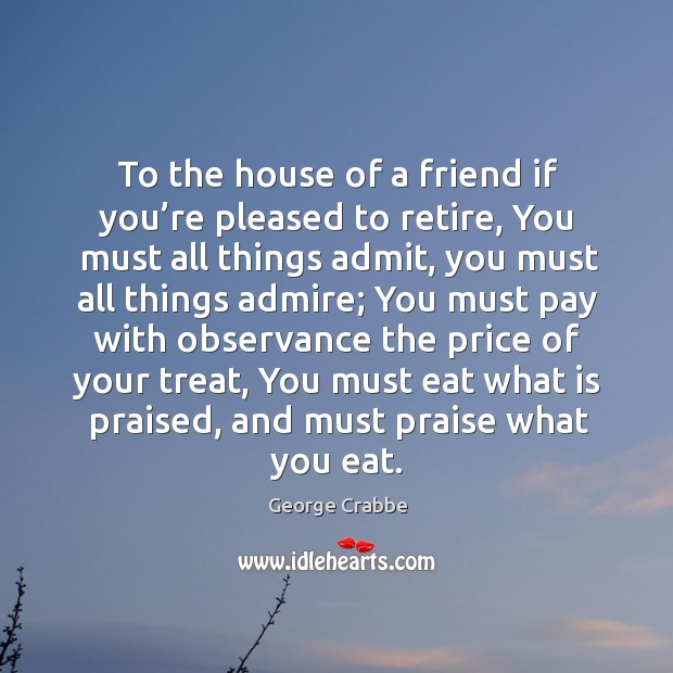 To the house of a friend if you’re pleased to retire, you must all things admit George Crabbe Picture Quote