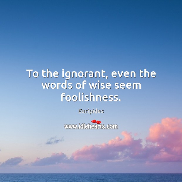 To the ignorant, even the words of wise seem foolishness. Euripides Picture Quote
