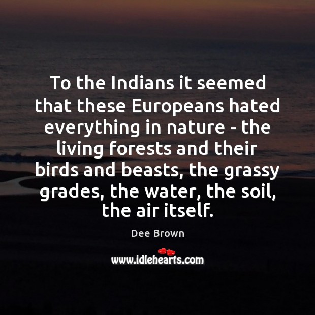 To the Indians it seemed that these Europeans hated everything in nature Dee Brown Picture Quote