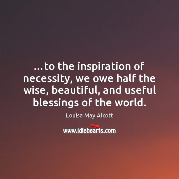 …to the inspiration of necessity, we owe half the wise, beautiful, and Louisa May Alcott Picture Quote