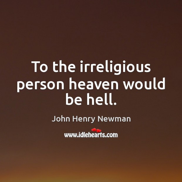 To the irreligious person heaven would be hell. John Henry Newman Picture Quote