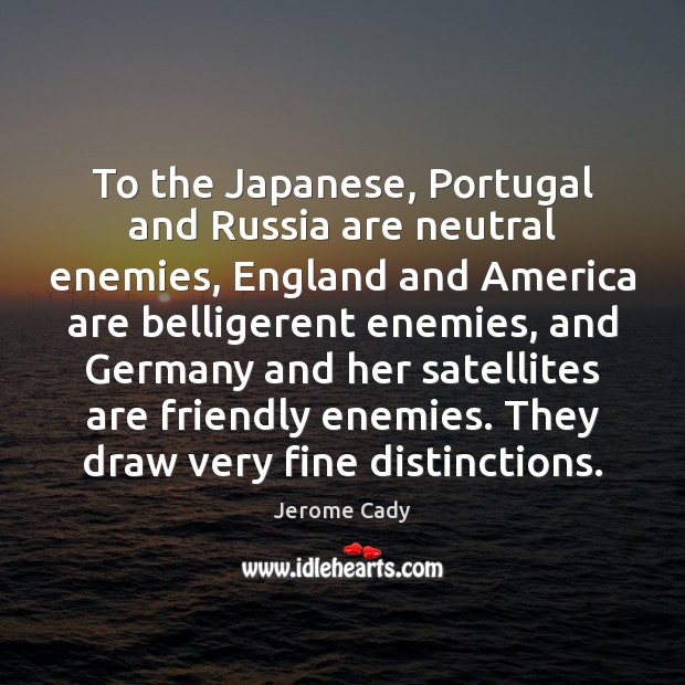 To the Japanese, Portugal and Russia are neutral enemies, England and America Jerome Cady Picture Quote