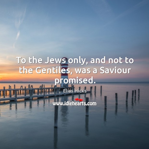 To the Jews only, and not to the Gentiles, was a Saviour promised. Elias Hicks Picture Quote
