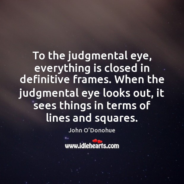 To the judgmental eye, everything is closed in definitive frames. When the John O’Donohue Picture Quote