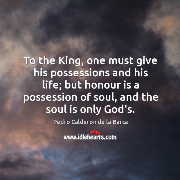 To the King, one must give his possessions and his life; but Pedro Calderon de la Barca Picture Quote