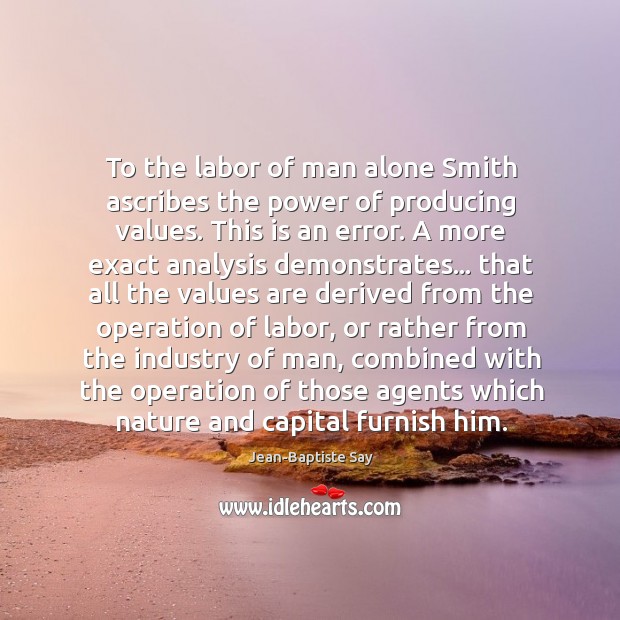To the labor of man alone Smith ascribes the power of producing Jean-Baptiste Say Picture Quote
