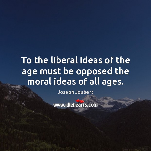 To the liberal ideas of the age must be opposed the moral ideas of all ages. Joseph Joubert Picture Quote