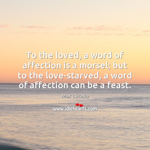 To the loved, a word of affection is a morsel; but to Max Lucado Picture Quote