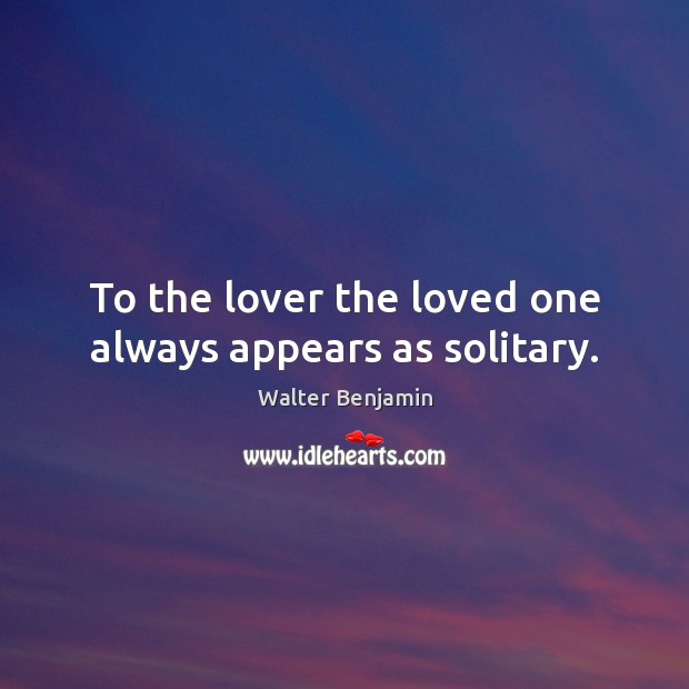 To the lover the loved one always appears as solitary. Walter Benjamin Picture Quote