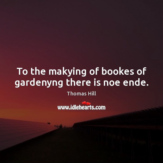To the makying of bookes of gardenyng there is noe ende. Thomas Hill Picture Quote