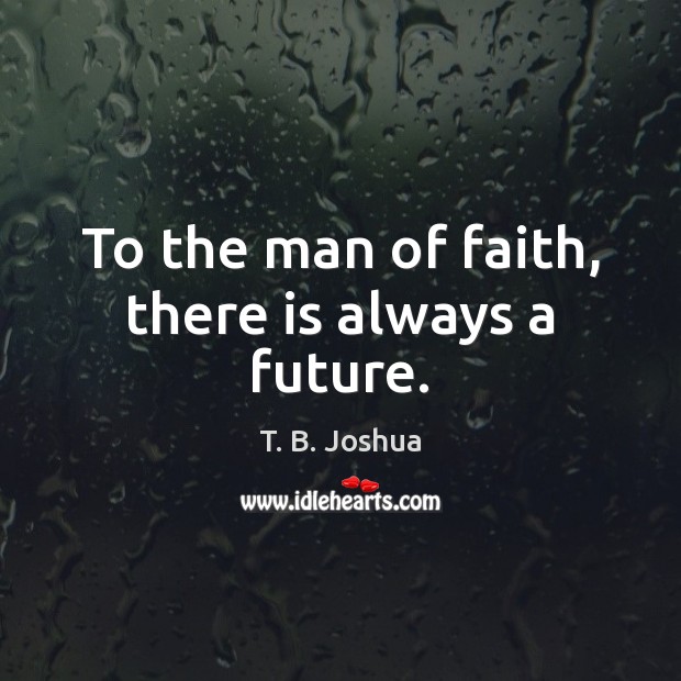 To the man of faith, there is always a future. Image