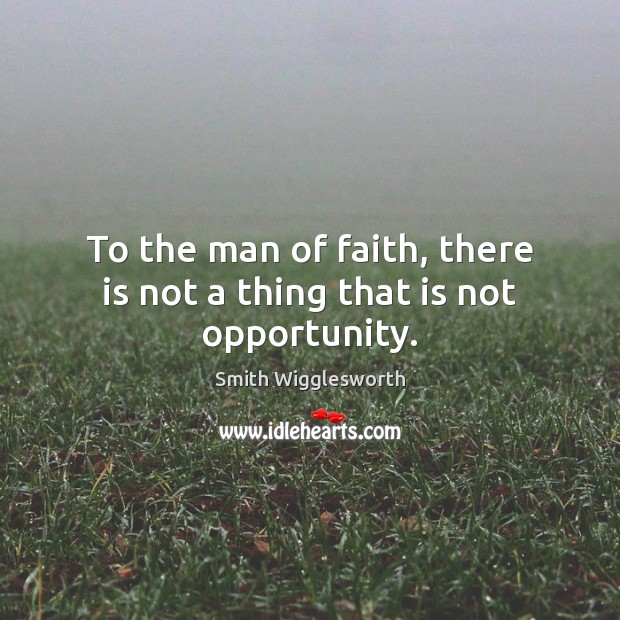 To the man of faith, there is not a thing that is not opportunity. Smith Wigglesworth Picture Quote