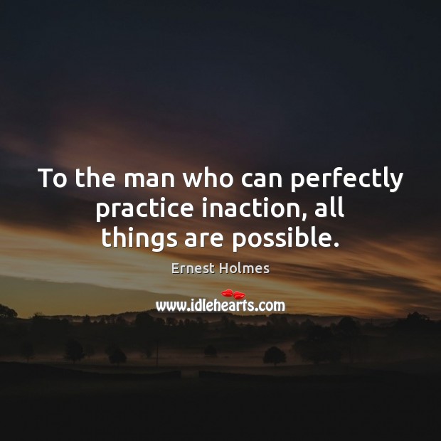To the man who can perfectly practice inaction, all things are possible. Ernest Holmes Picture Quote