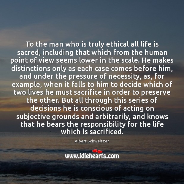 To the man who is truly ethical all life is sacred, including Albert Schweitzer Picture Quote