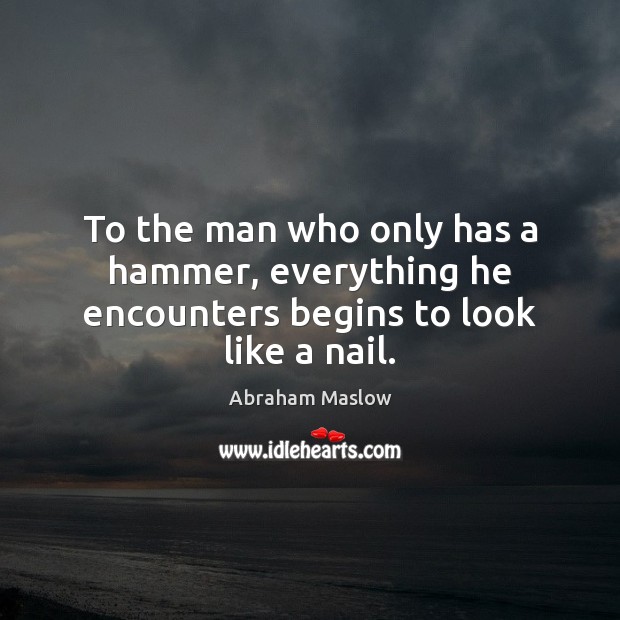To the man who only has a hammer, everything he encounters begins to look like a nail. Abraham Maslow Picture Quote