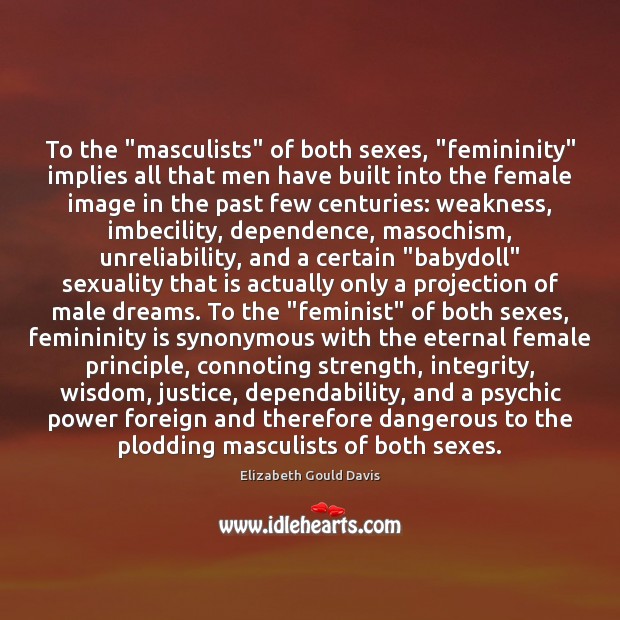 To the “masculists” of both sexes, “femininity” implies all that men have 