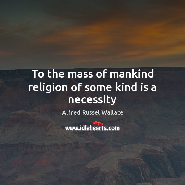 To the mass of mankind religion of some kind is a necessity Alfred Russel Wallace Picture Quote