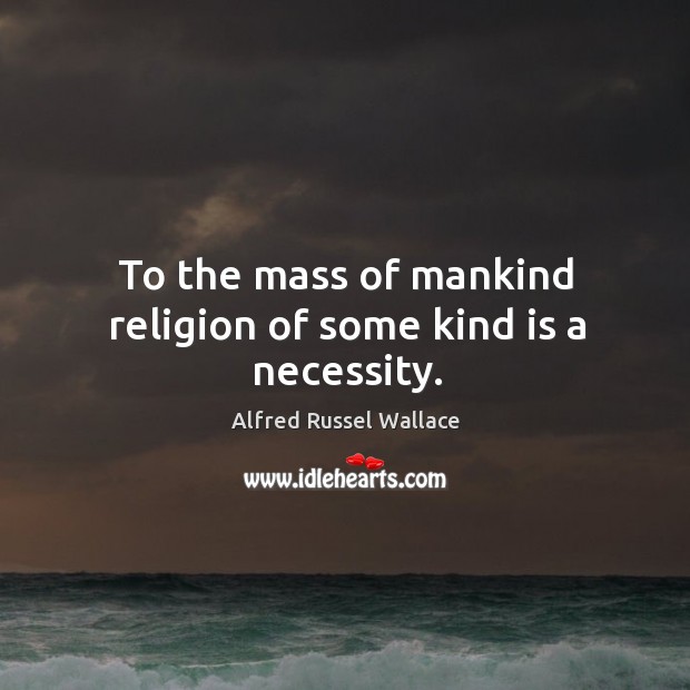 To the mass of mankind religion of some kind is a necessity. Alfred Russel Wallace Picture Quote