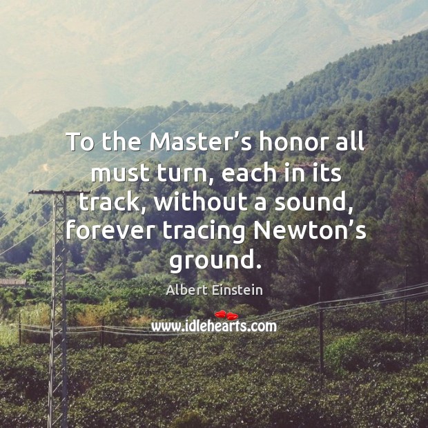 To the master’s honor all must turn, each in its track, without a sound, forever tracing newton’s ground. Image