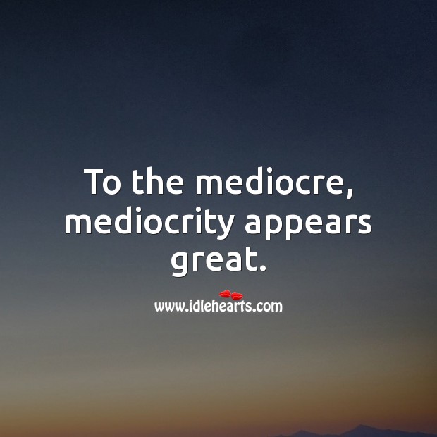 To the mediocre, mediocrity appears great. Indian Proverbs Image