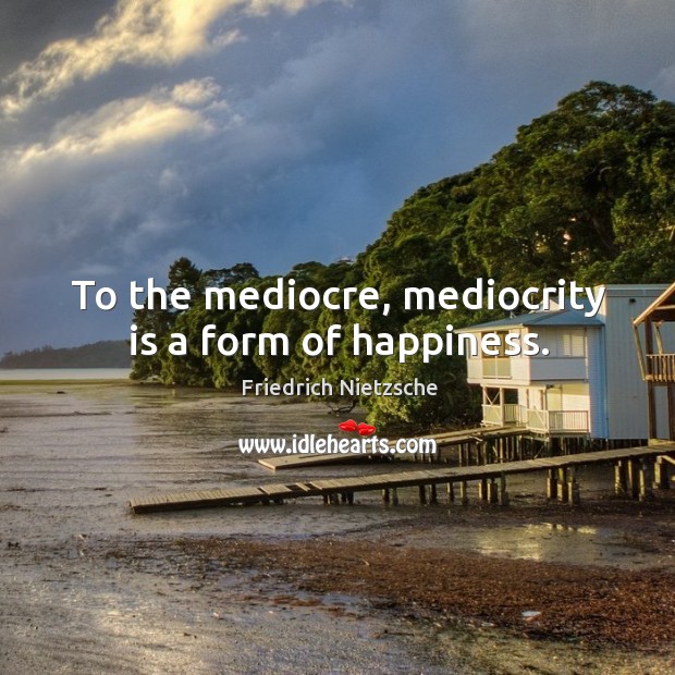 To the mediocre, mediocrity is a form of happiness. Image