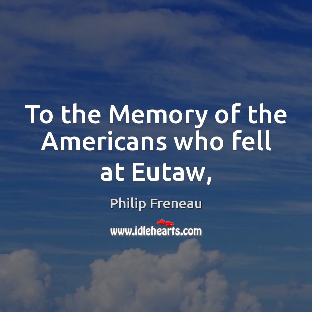 To the Memory of the Americans who fell at Eutaw, Philip Freneau Picture Quote