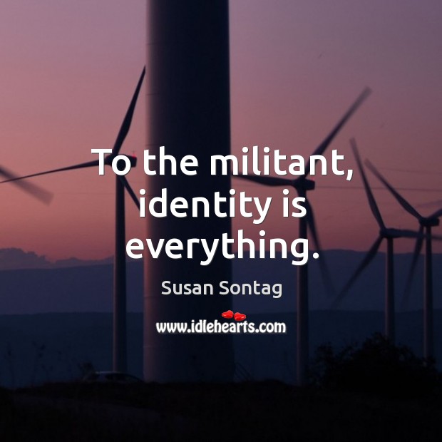 To the militant, identity is everything. Susan Sontag Picture Quote