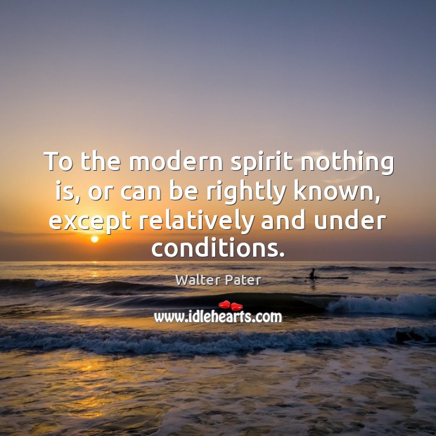 To the modern spirit nothing is, or can be rightly known, except Walter Pater Picture Quote
