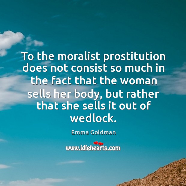 To the moralist prostitution does not consist so much in the fact that the woman sells her body Emma Goldman Picture Quote
