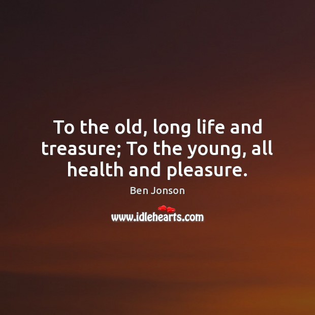 To the old, long life and treasure; To the young, all health and pleasure. Ben Jonson Picture Quote