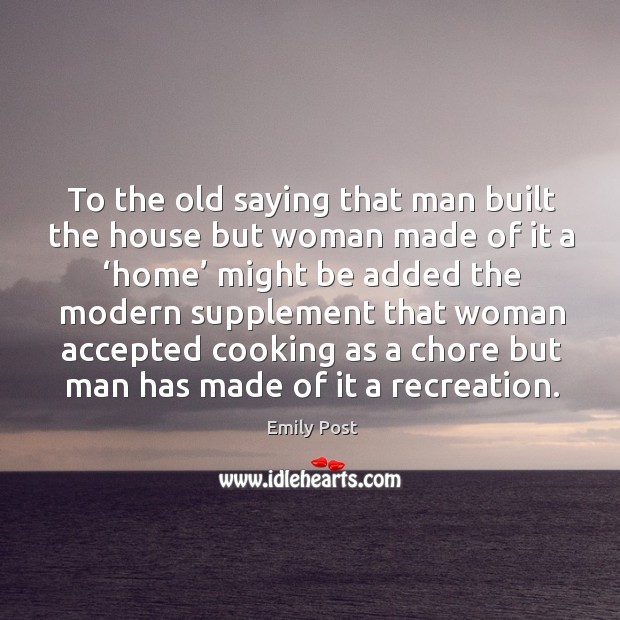 To the old saying that man built the house but woman made of it a ‘home’ might be added Image