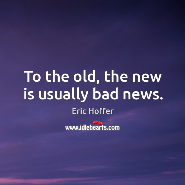 To the old, the new is usually bad news. Eric Hoffer Picture Quote