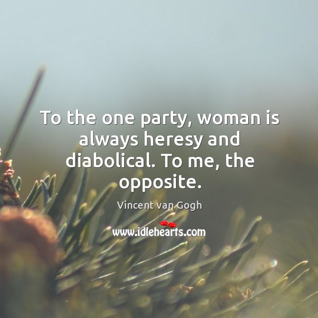 To the one party, woman is always heresy and diabolical. To me, the opposite. Vincent van Gogh Picture Quote