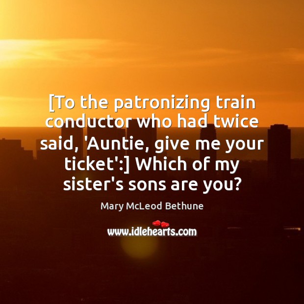 [To the patronizing train conductor who had twice said, ‘Auntie, give me Mary McLeod Bethune Picture Quote