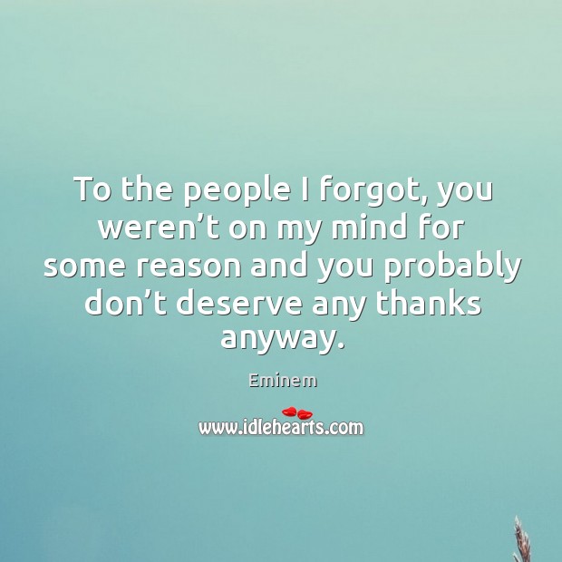 To the people I forgot, you weren’t on my mind for some reason and you probably don’t deserve any thanks anyway. Eminem Picture Quote