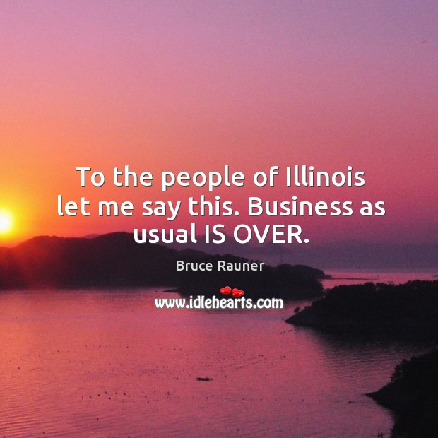 To the people of Illinois let me say this. Business as usual IS OVER. Image