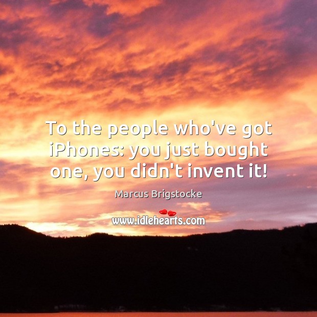 To the people who’ve got iPhones: you just bought one, you didn’t invent it! Marcus Brigstocke Picture Quote