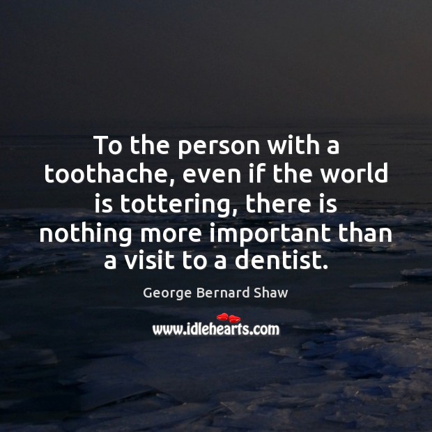 To the person with a toothache, even if the world is tottering, George Bernard Shaw Picture Quote