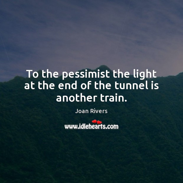 To the pessimist the light at the end of the tunnel is another train. Joan Rivers Picture Quote