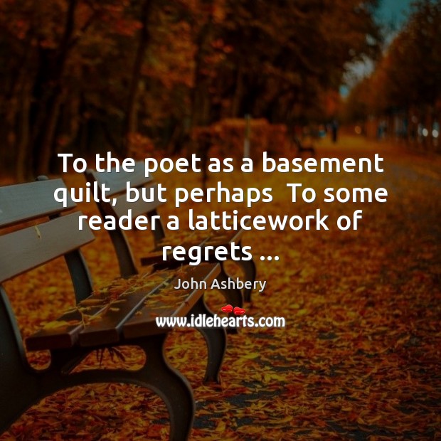 To the poet as a basement quilt, but perhaps  To some reader a latticework of regrets … John Ashbery Picture Quote