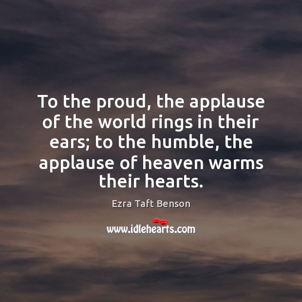 To the proud, the applause of the world rings in their ears; Ezra Taft Benson Picture Quote