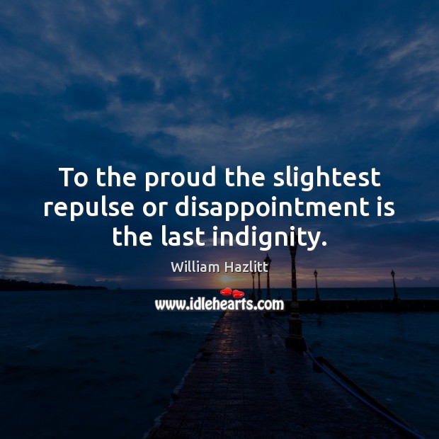 To the proud the slightest repulse or disappointment is the last indignity. William Hazlitt Picture Quote