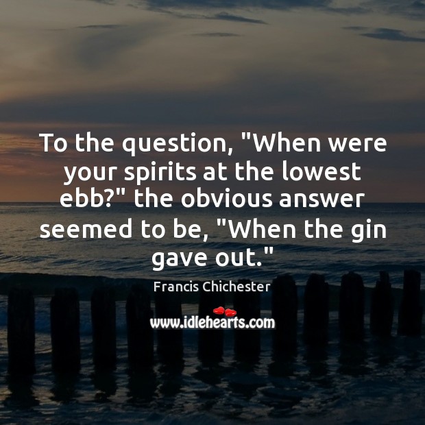 To the question, “When were your spirits at the lowest ebb?” the Francis Chichester Picture Quote