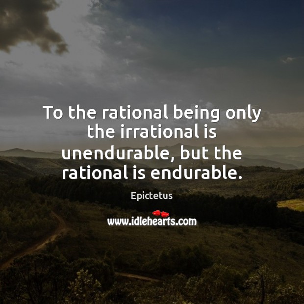 To the rational being only the irrational is unendurable, but the rational is endurable. Epictetus Picture Quote
