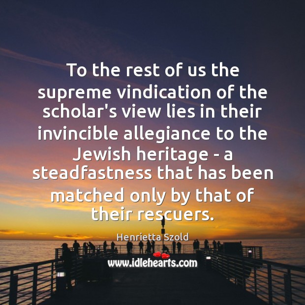 To the rest of us the supreme vindication of the scholar’s view Henrietta Szold Picture Quote