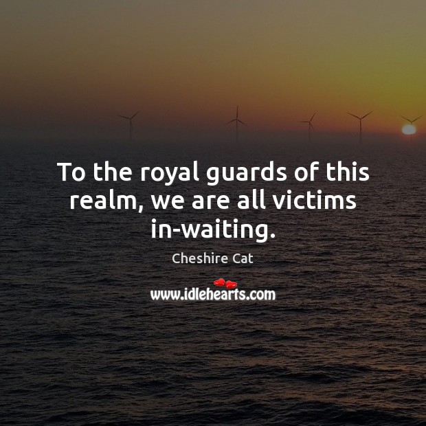 To the royal guards of this realm, we are all victims in-waiting. Image