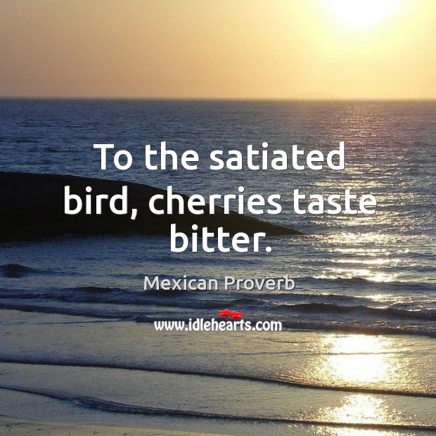 To the satiated bird, cherries taste bitter. Mexican Proverbs Image