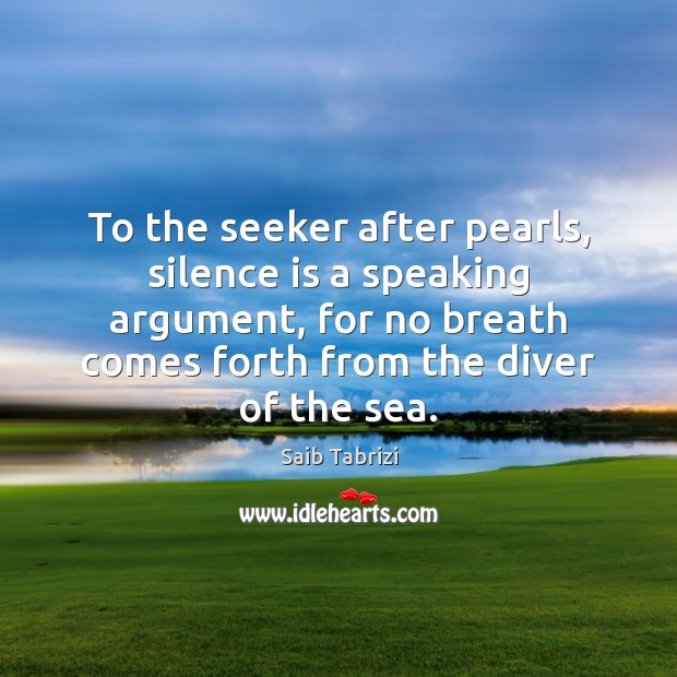 To the seeker after pearls, silence is a speaking argument, for no Saib Tabrizi Picture Quote